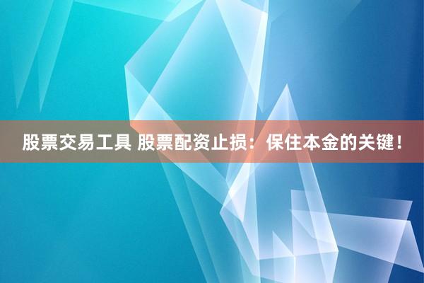 股票交易工具 股票配资止损：保住本金的关键！