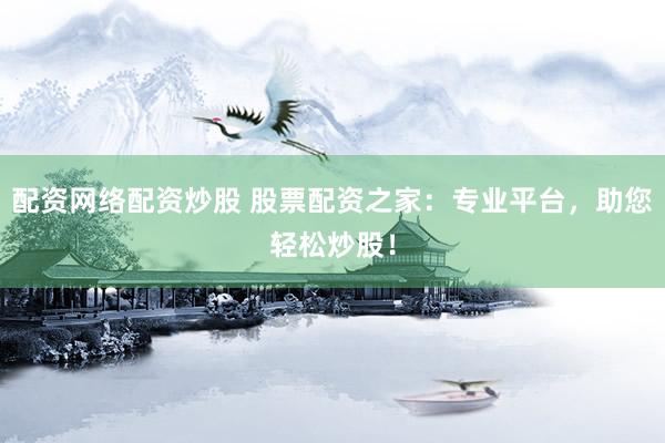 配资网络配资炒股 股票配资之家：专业平台，助您轻松炒股！