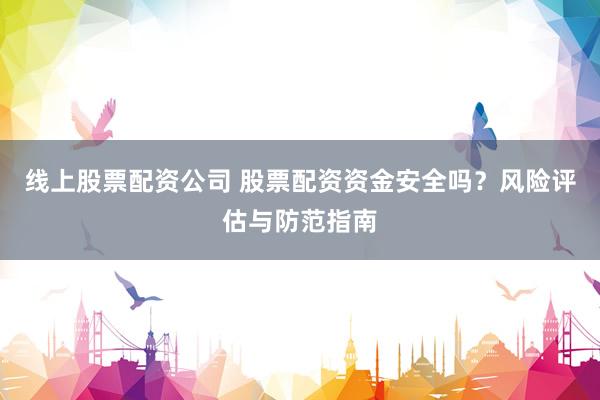 线上股票配资公司 股票配资资金安全吗？风险评估与防范指南