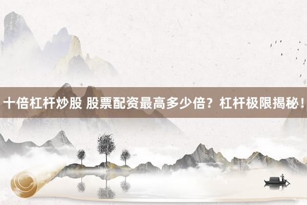 十倍杠杆炒股 股票配资最高多少倍？杠杆极限揭秘！