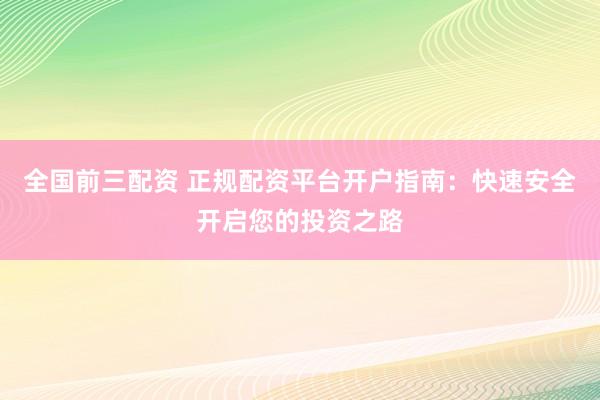 全国前三配资 正规配资平台开户指南：快速安全开启您的投资之路