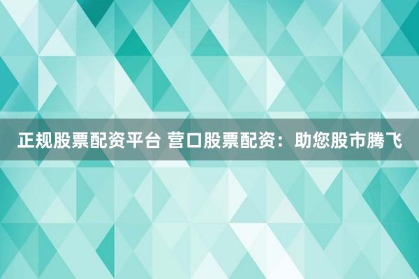 正规股票配资平台 营口股票配资：助您股市腾飞