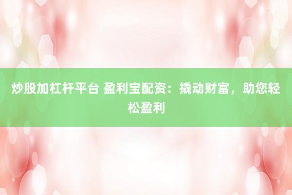 炒股加杠杆平台 盈利宝配资：撬动财富，助您轻松盈利
