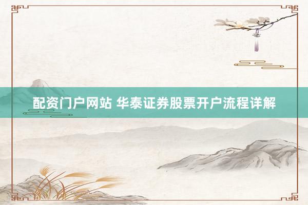 配资门户网站 华泰证券股票开户流程详解
