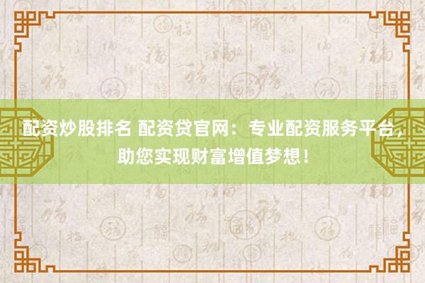 配资炒股排名 配资贷官网：专业配资服务平台，助您实现财富增值梦想！