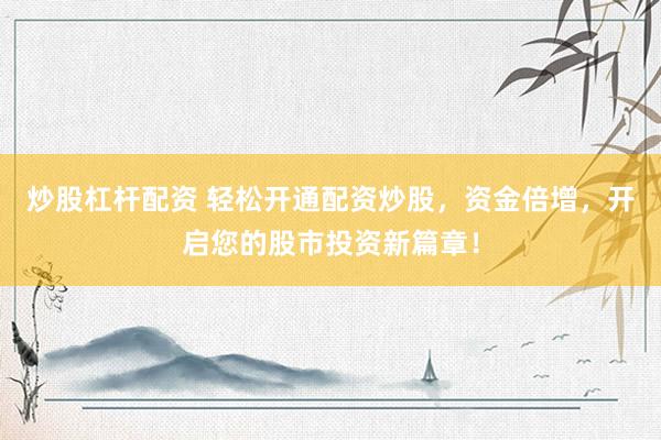 炒股杠杆配资 轻松开通配资炒股，资金倍增，开启您的股市投资新篇章！