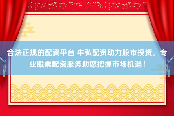 合法正规的配资平台 牛弘配资助力股市投资，专业股票配资服务助您把握市场机遇！