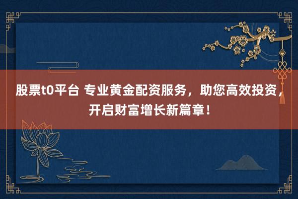 股票t0平台 专业黄金配资服务，助您高效投资，开启财富增长新篇章！