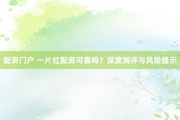 配资门户 一片红配资可靠吗？深度测评与风险提示