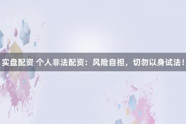 实盘配资 个人非法配资：风险自担，切勿以身试法！