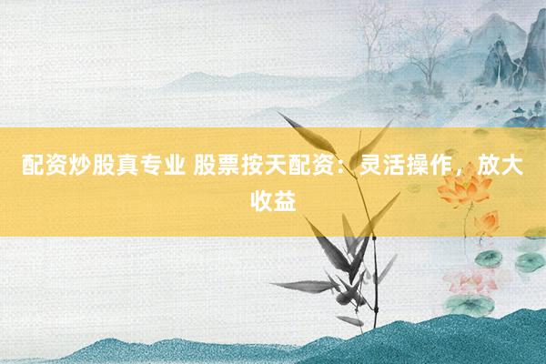 配资炒股真专业 股票按天配资：灵活操作，放大收益