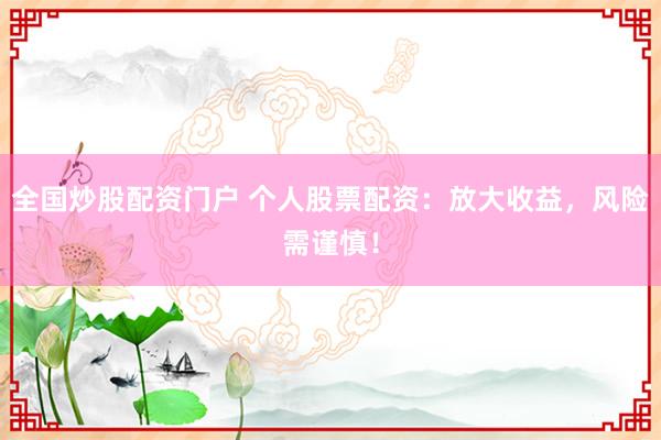 全国炒股配资门户 个人股票配资：放大收益，风险需谨慎！