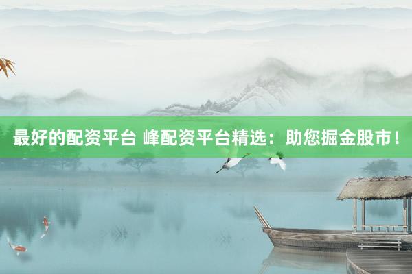 最好的配资平台 峰配资平台精选：助您掘金股市！