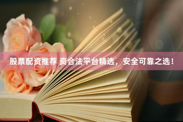 股票配资推荐 资合法平台精选，安全可靠之选！