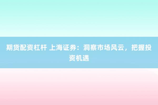 期货配资杠杆 上海证券：洞察市场风云，把握投资机遇