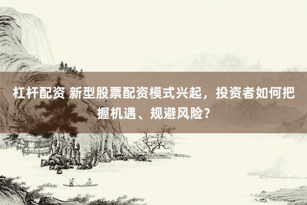 杠杆配资 新型股票配资模式兴起,投资者如何把握机遇、规避风险?