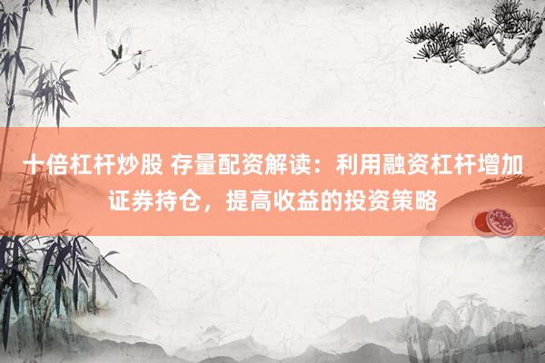 十倍杠杆炒股 存量配资解读：利用融资杠杆增加证券持仓，提高收益的投资策略