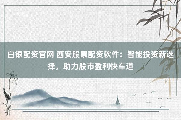 白银配资官网 西安股票配资软件：智能投资新选择，助力股市盈利快车道