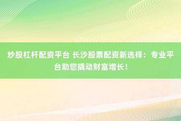炒股杠杆配资平台 长沙股票配资新选择：专业平台助您撬动财富增长！