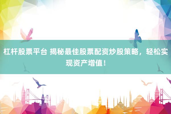 杠杆股票平台 揭秘最佳股票配资炒股策略，轻松实现资产增值！