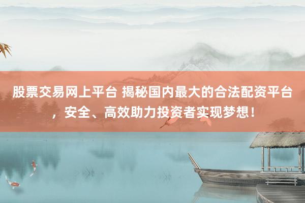 股票交易网上平台 揭秘国内最大的合法配资平台,安全、高效助力投资者实现梦想!