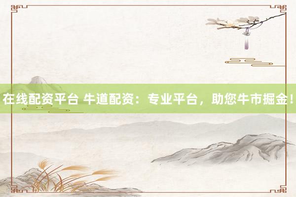 在线配资平台 牛道配资：专业平台，助您牛市掘金！
