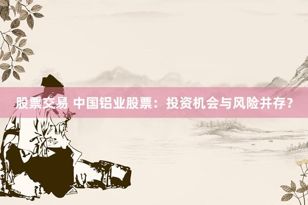 股票交易 中国铝业股票：投资机会与风险并存？