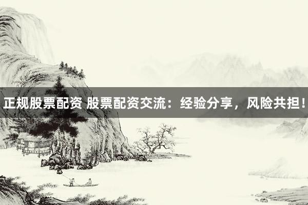正规股票配资 股票配资交流：经验分享，风险共担！