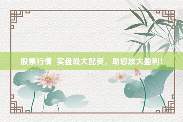 股票行情  实盘最大配资，助您放大盈利！