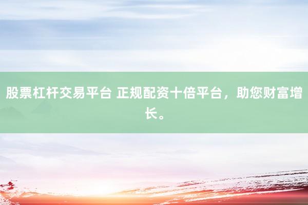 股票杠杆交易平台 正规配资十倍平台，助您财富增长。