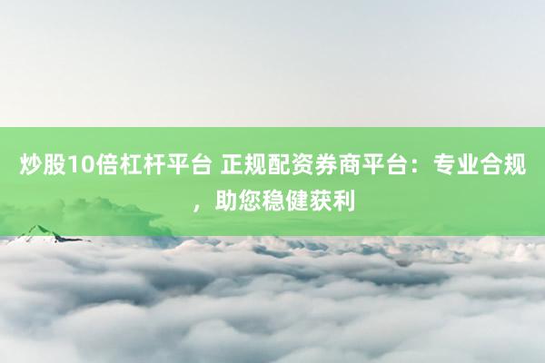 炒股10倍杠杆平台 正规配资券商平台：专业合规，助您稳健获利