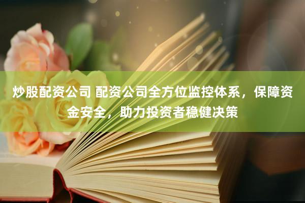 炒股配资公司 配资公司全方位监控体系，保障资金安全，助力投资者稳健决策