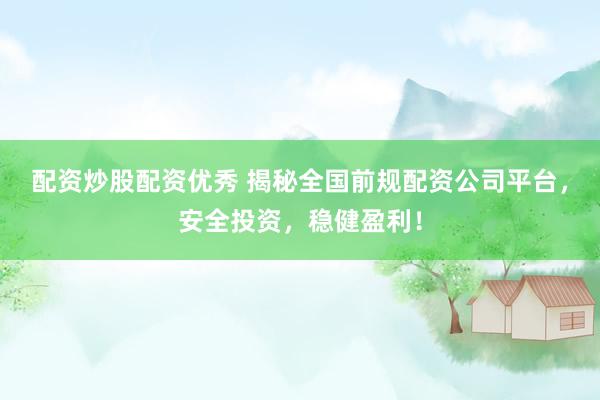 配资炒股配资优秀 揭秘全国前规配资公司平台，安全投资，稳健盈利！