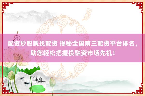 配资炒股就找配资 揭秘全国前三配资平台排名，助您轻松把握投融资市场先机！