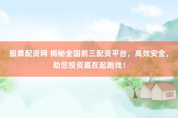 股票配资网 揭秘全国前三配资平台，高效安全，助您投资赢在起跑线！