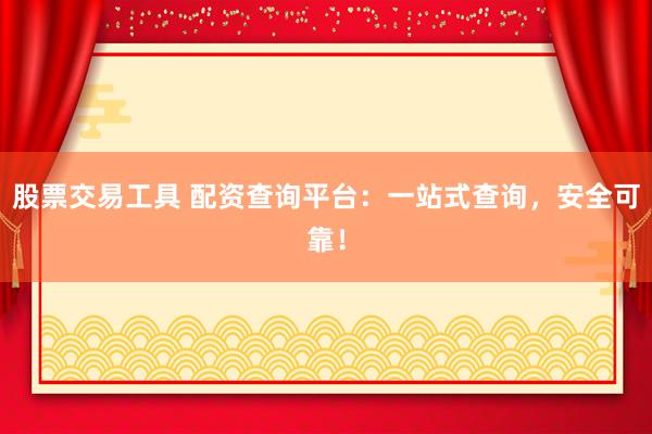 股票交易工具 配资查询平台：一站式查询，安全可靠！