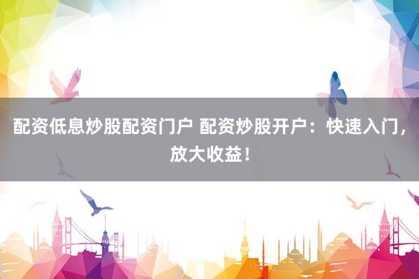 配资低息炒股配资门户 配资炒股开户：快速入门，放大收益！