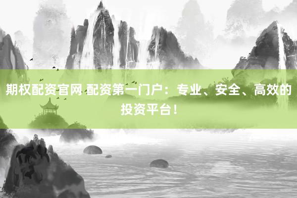 期权配资官网 配资第一门户：专业、安全、高效的投资平台！