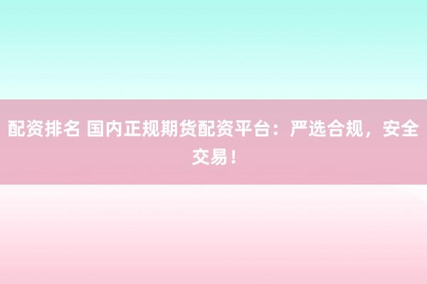 配资排名 国内正规期货配资平台：严选合规，安全交易！