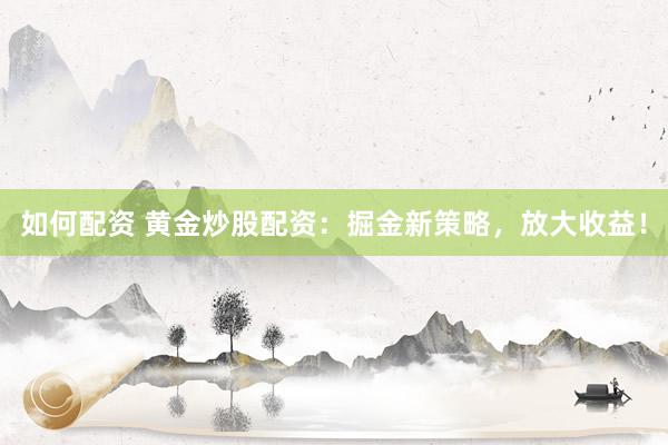如何配资 黄金炒股配资：掘金新策略，放大收益！