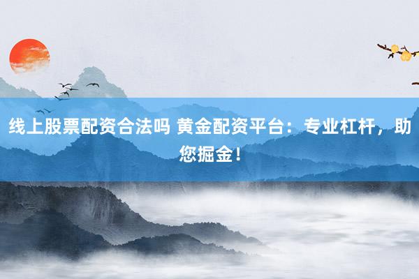 线上股票配资合法吗 黄金配资平台：专业杠杆，助您掘金！