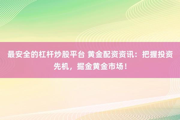 最安全的杠杆炒股平台 黄金配资资讯：把握投资先机，掘金黄金市场！
