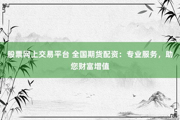 股票网上交易平台 全国期货配资：专业服务，助您财富增值