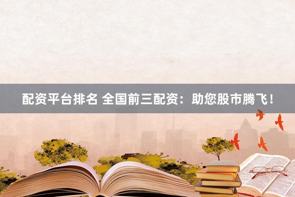 配资平台排名 全国前三配资：助您股市腾飞！