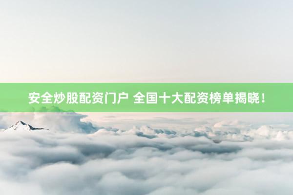 安全炒股配资门户 全国十大配资榜单揭晓！