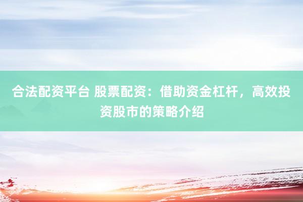 合法配资平台 股票配资：借助资金杠杆，高效投资股市的策略介绍
