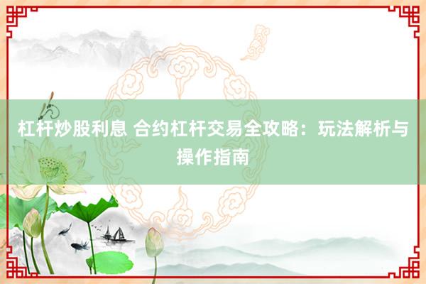 杠杆炒股利息 合约杠杆交易全攻略：玩法解析与操作指南