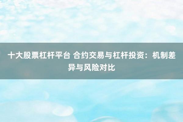 十大股票杠杆平台 合约交易与杠杆投资：机制差异与风险对比