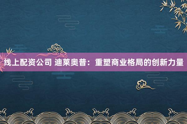 线上配资公司 迪莱奥普：重塑商业格局的创新力量
