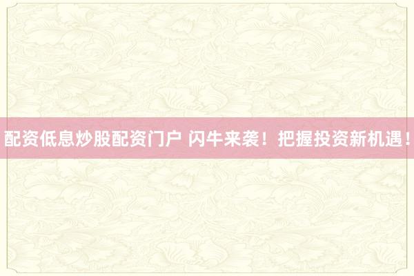 配资低息炒股配资门户 闪牛来袭!把握投资新机遇!